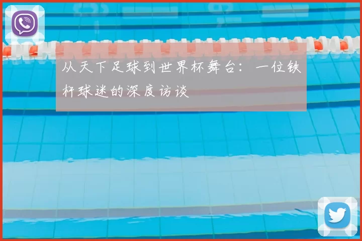 从天下足球到世界杯舞台:一位铁杆球迷的深度访谈