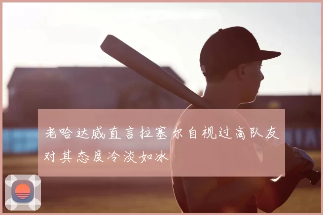 老哈达威直言拉塞尔自视过高队友对其态度冷淡如冰