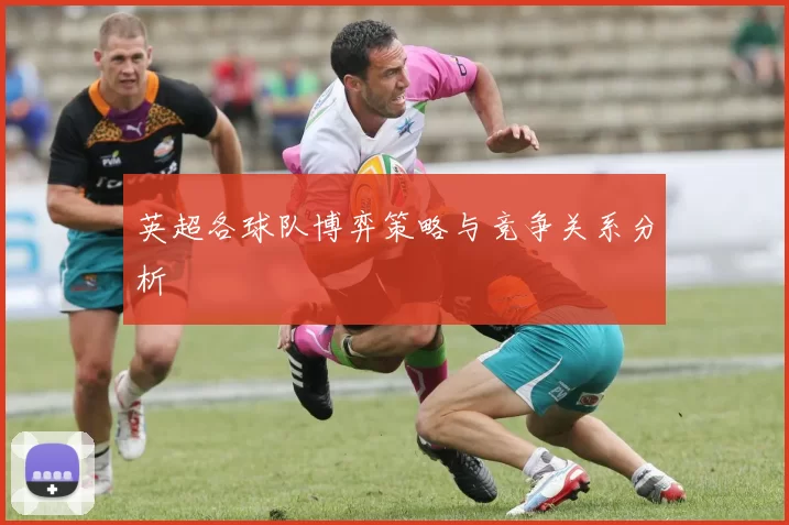 英超各球队博弈策略与竞争关系分析