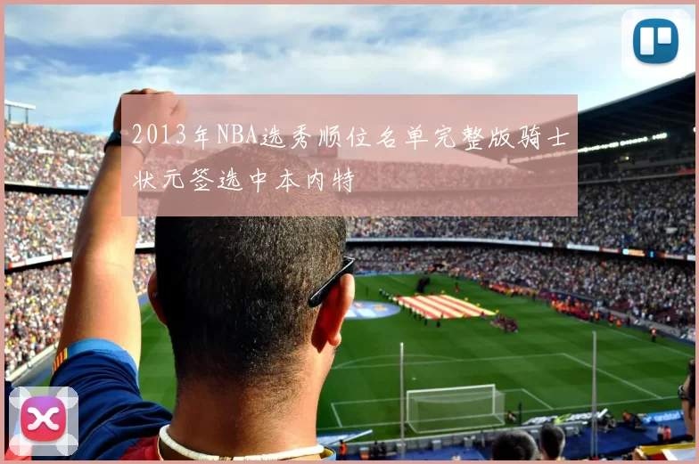 2013年NBA选秀顺位名单完整版骑士状元签选中本内特