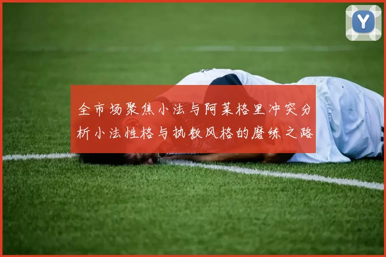 全市场聚焦小法与阿莱格里冲突分析小法性格与执教风格的磨练之路