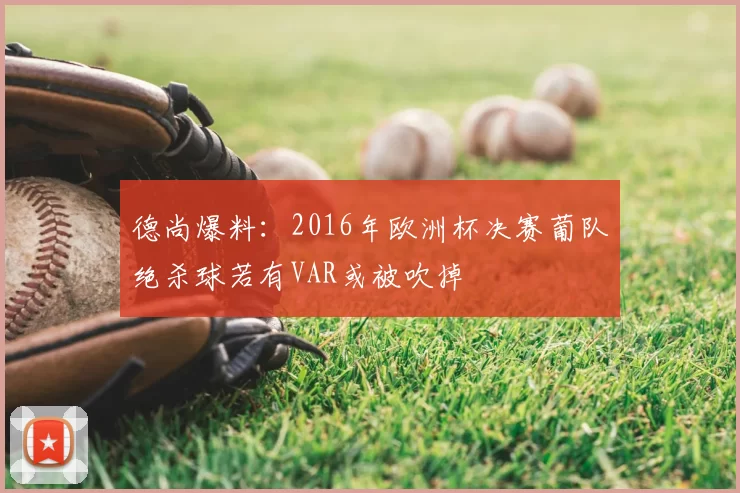 德尚爆料:2016年欧洲杯决赛葡队绝杀球若有VAR或被吹掉