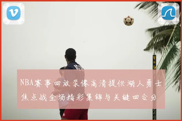 NBA赛事回放录像高清提供湖人勇士焦点战全场精彩集锦与关键回合分析