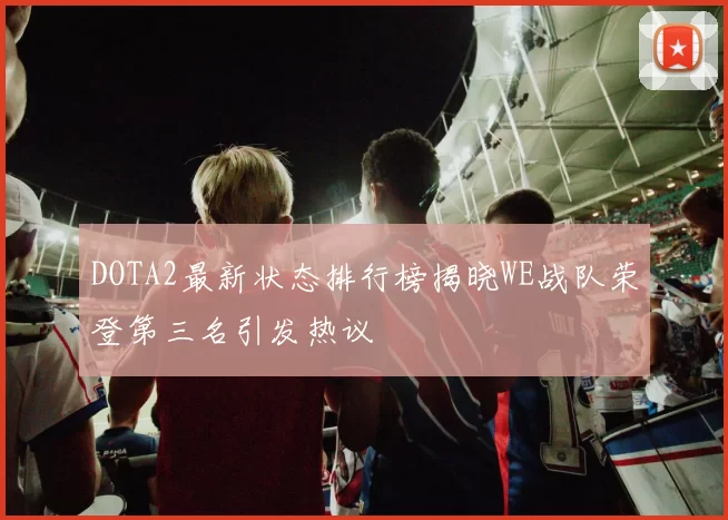 DOTA2最新状态排行榜揭晓WE战队荣登第三名引发热议