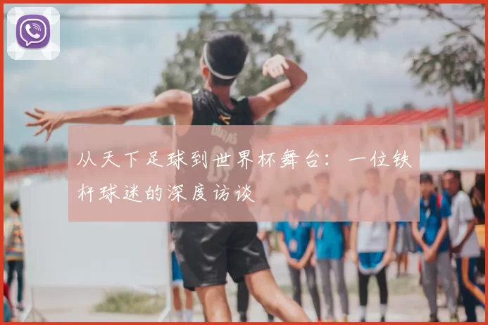从天下足球到世界杯舞台：一位铁杆球迷的深度访谈
