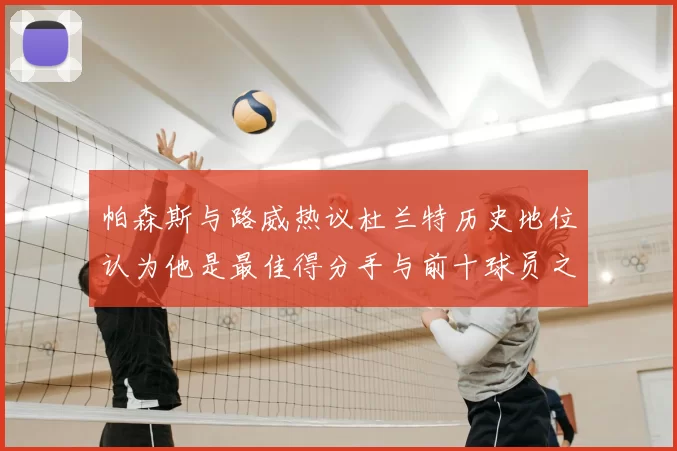帕森斯与路威热议杜兰特历史地位认为他是最佳得分手与前十球员之一