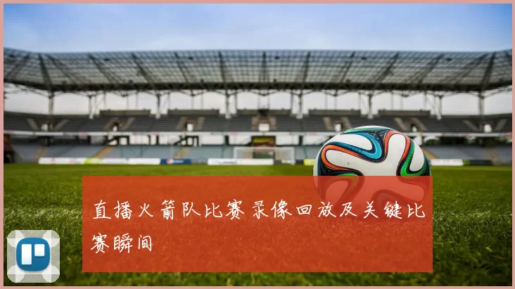 直播火箭队比赛录像回放及关键比赛瞬间