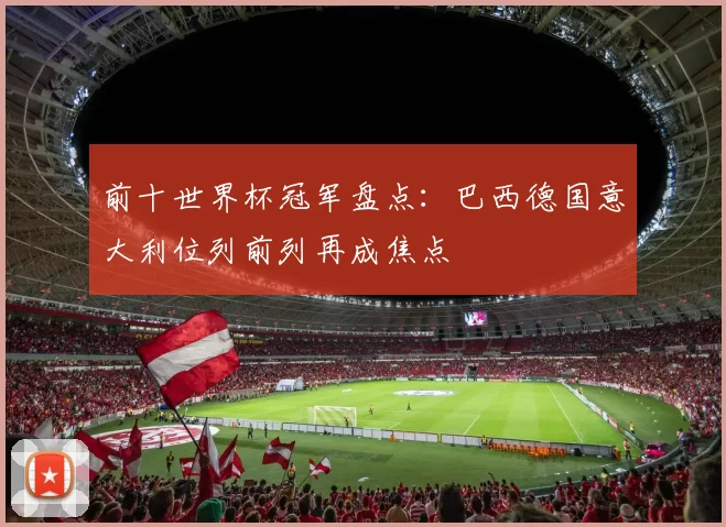 前十世界杯冠军盘点：巴西德国意大利位列前列再成焦点