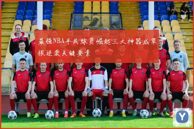 最强NBA平民球员崛起三大神器成草根逆袭关键要素