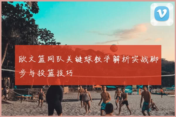 欧文篮网队关键球教学解析实战脚步与投篮技巧