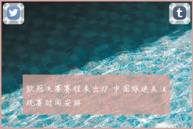 欧冠决赛赛程表出炉 中国球迷关注观赛时间安排