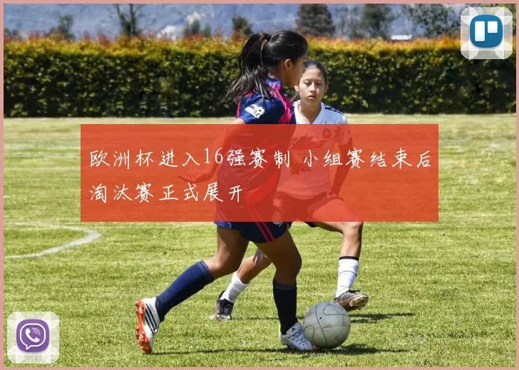 欧洲杯进入16强赛制 小组赛结束后淘汰赛正式展开
