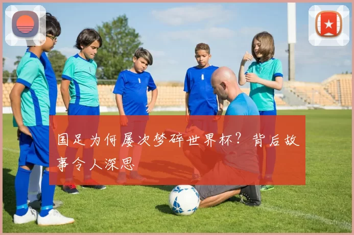 国足为何屡次梦碎世界杯？背后故事令人深思