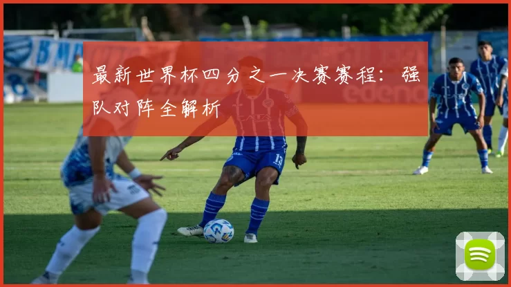 最新世界杯四分之一决赛赛程：强队对阵全解析