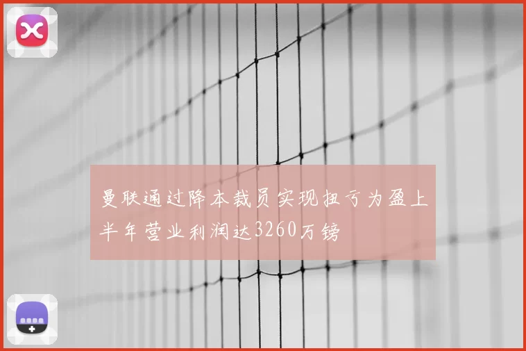 曼联通过降本裁员实现扭亏为盈上半年营业利润达3260万镑