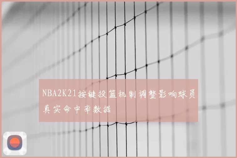 NBA2K21按键投篮机制调整影响球员真实命中率数据