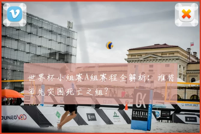 世界杯小组赛A组赛程全解析:谁将率先突围死亡之组?