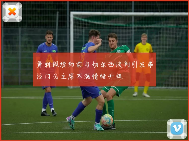费利佩续约前与切尔西谈判引发弗拉门戈主席不满情绪升级