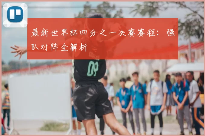 最新世界杯四分之一决赛赛程：强队对阵全解析
