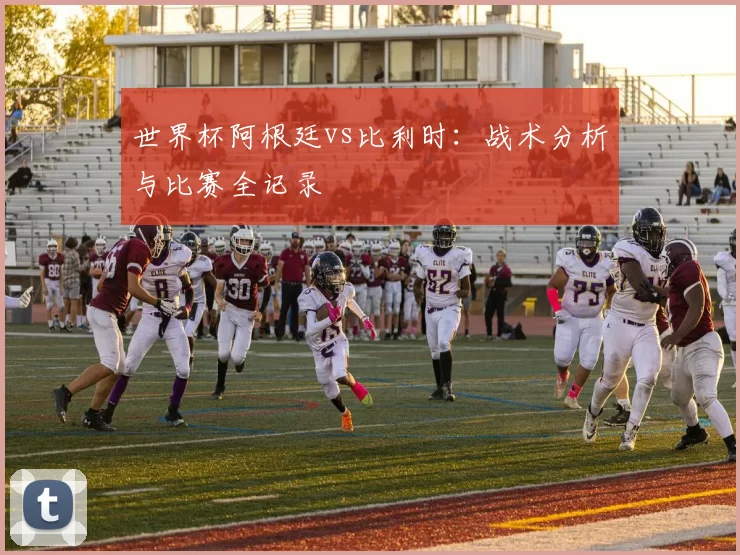 世界杯阿根廷vs比利时：战术分析与比赛全记录