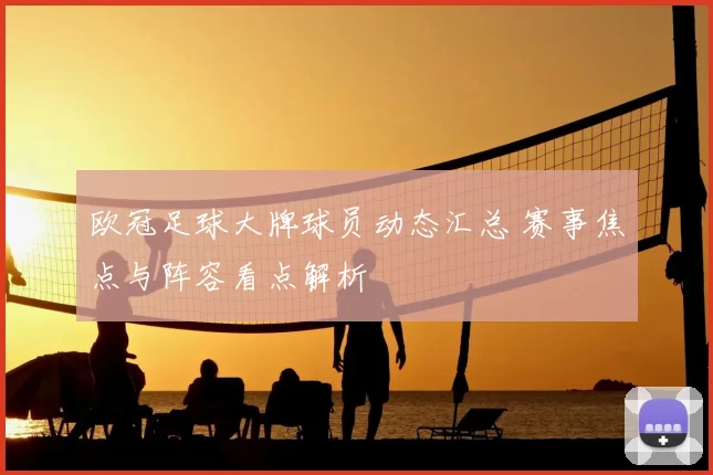欧冠足球大牌球员动态汇总 赛事焦点与阵容看点解析