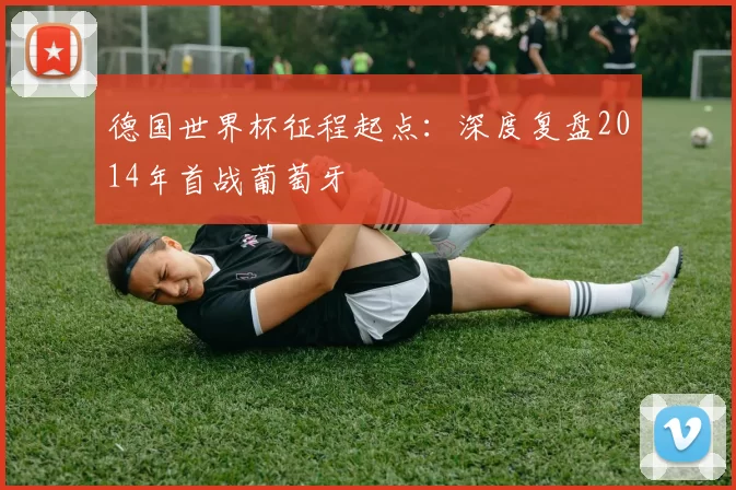 德国世界杯征程起点:深度复盘2014年首战葡萄牙