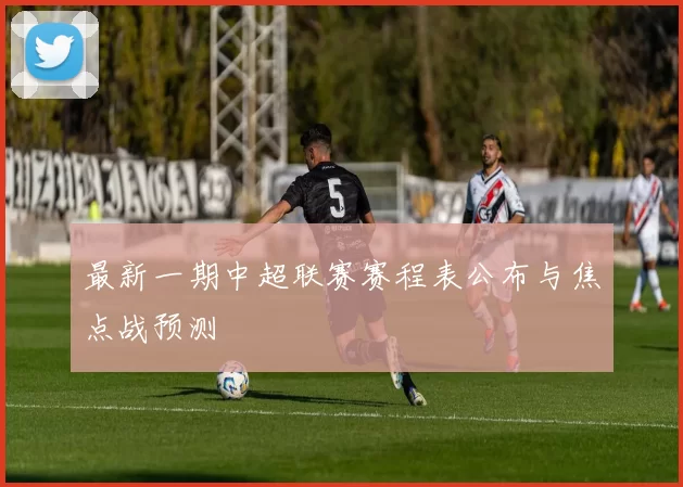 最新一期中超联赛赛程表公布与焦点战预测