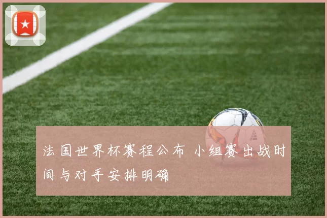 法国世界杯赛程公布 小组赛出战时间与对手安排明确