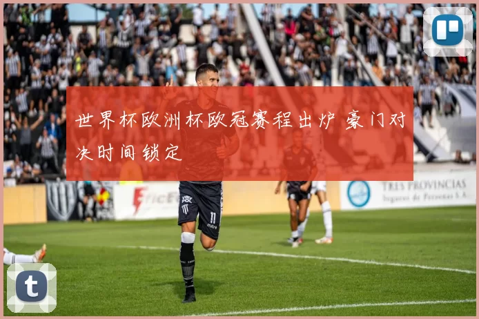 世界杯欧洲杯欧冠赛程出炉 豪门对决时间锁定