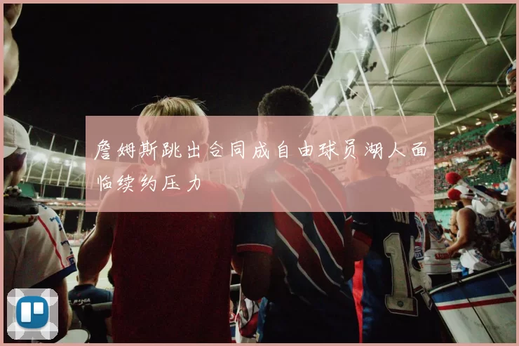 詹姆斯跳出合同成自由球员湖人面临续约压力