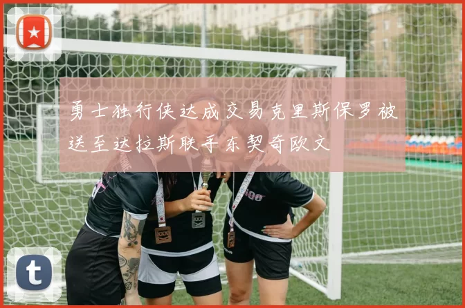 勇士独行侠达成交易克里斯保罗被送至达拉斯联手东契奇欧文