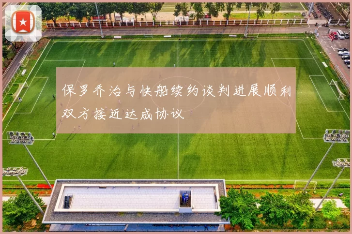 保罗乔治与快船续约谈判进展顺利双方接近达成协议