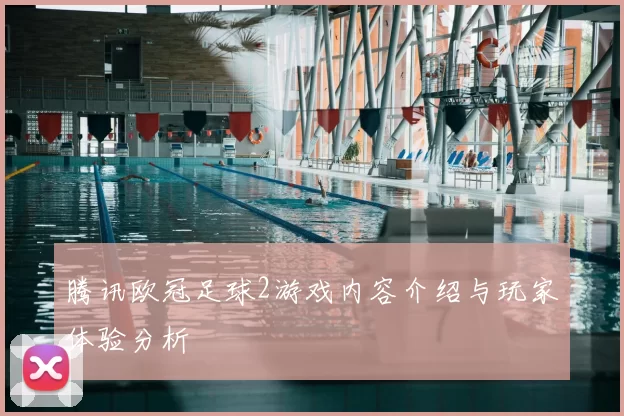 腾讯欧冠足球2游戏内容介绍与玩家体验分析