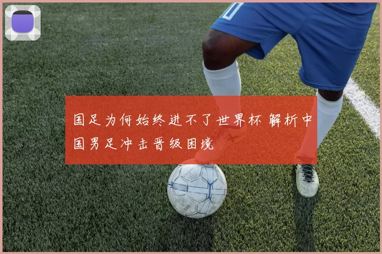 国足为何始终进不了世界杯 解析中国男足冲击晋级困境