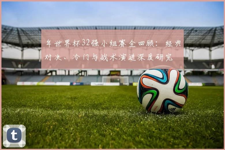 年世界杯32强小组赛全回顾：经典对决、冷门与战术演进深度研究