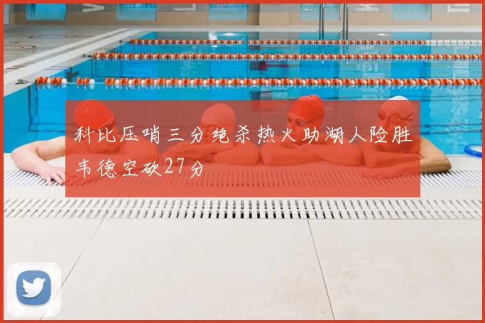 科比压哨三分绝杀热火助湖人险胜韦德空砍27分