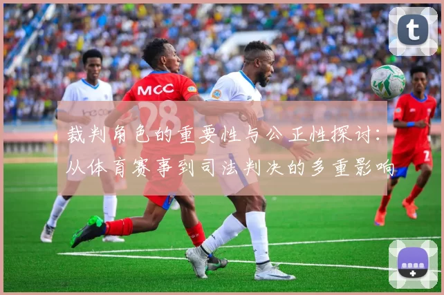 裁判角色的重要性与公正性探讨：从体育赛事到司法判决的多重影响分析