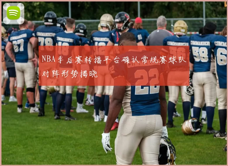 NBA季后赛转播平台确认常规赛球队对阵形势揭晓