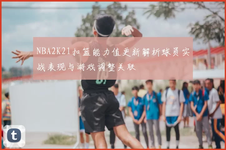 NBA2K21扣篮能力值更新解析球员实战表现与游戏调整关联