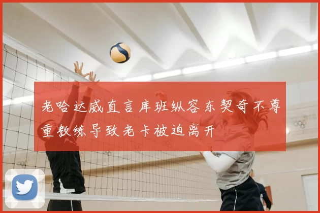 老哈达威直言库班纵容东契奇不尊重教练导致老卡被迫离开