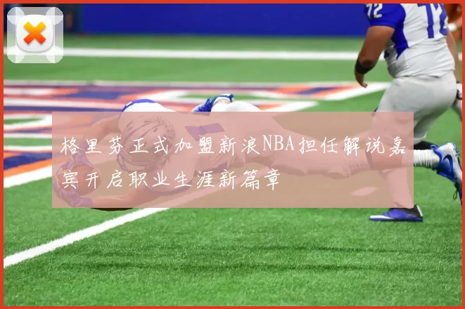 格里芬正式加盟新浪NBA担任解说嘉宾开启职业生涯新篇章