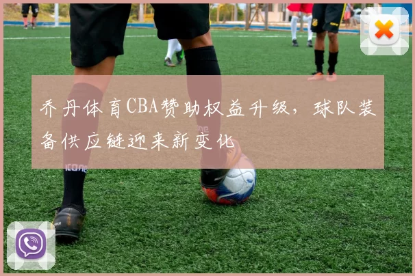 乔丹体育CBA赞助权益升级，球队装备供应链迎来新变化