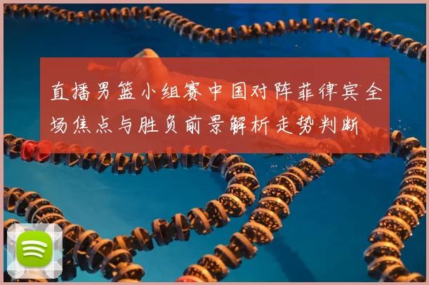 直播男篮小组赛中国对阵菲律宾全场焦点与胜负前景解析走势判断