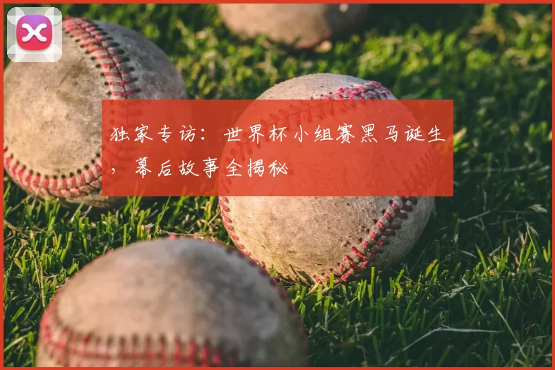 独家专访：世界杯小组赛黑马诞生，幕后故事全揭秘
