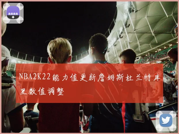 NBA2K22能力值更新詹姆斯杜兰特库里数值调整