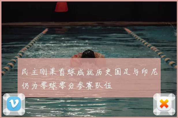 民主刚果首球成就历史国足与印尼仍为零球零分参赛队伍