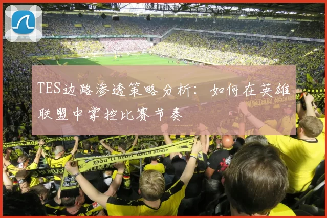 TES边路渗透策略分析：如何在英雄联盟中掌控比赛节奏