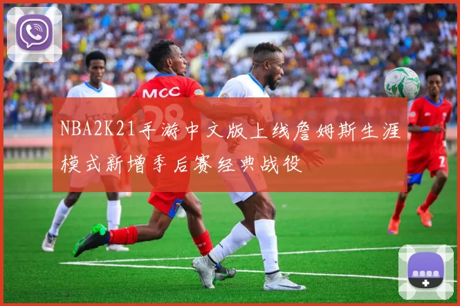 NBA2K21手游中文版上线詹姆斯生涯模式新增季后赛经典战役