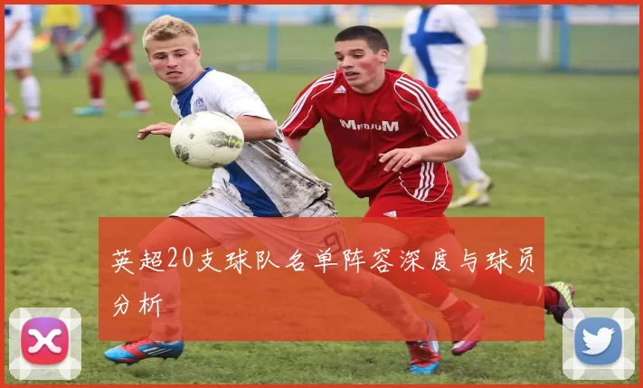 英超20支球队名单阵容深度与球员分析