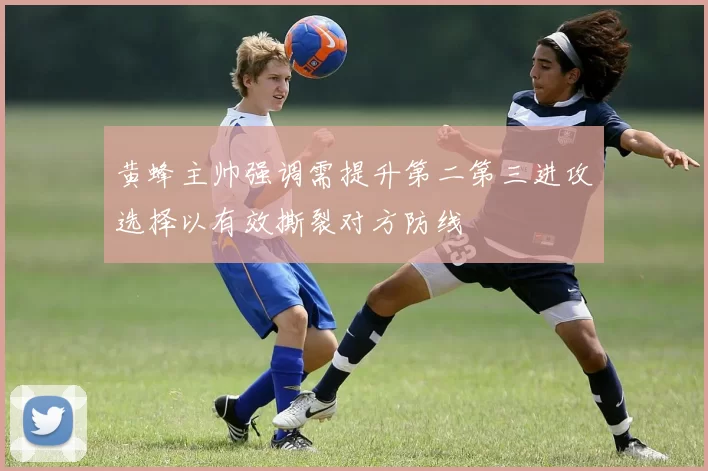 黄蜂主帅强调需提升第二第三进攻选择以有效撕裂对方防线